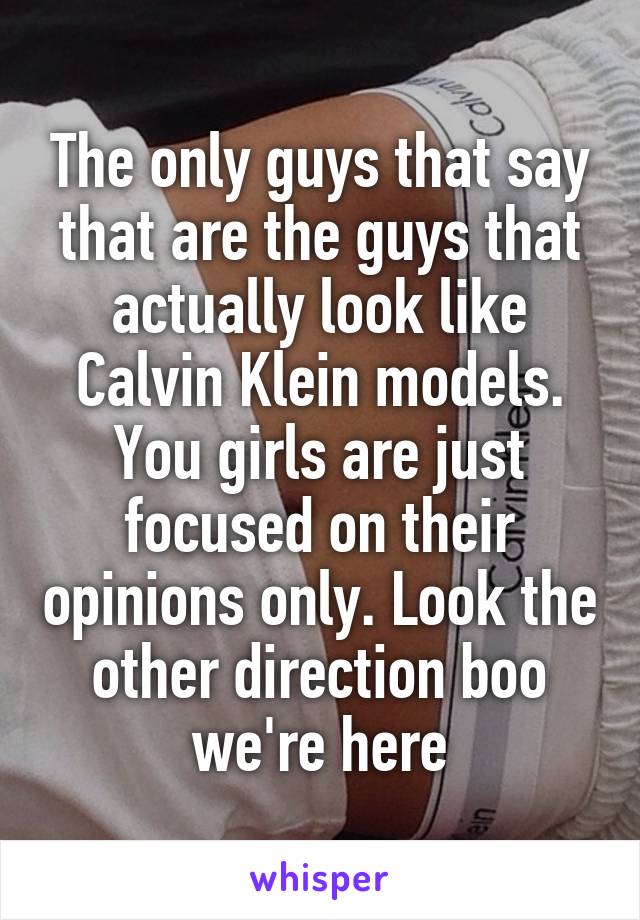 The only guys that say that are the guys that actually look like Calvin Klein models. You girls are just focused on their opinions only. Look the other direction boo we're here