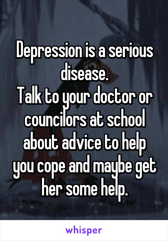 Depression is a serious disease.
Talk to your doctor or councilors at school about advice to help you cope and maybe get her some help.