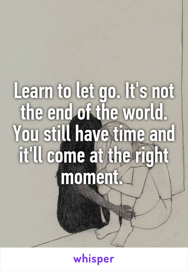 Learn to let go. It's not the end of the world. You still have time and it'll come at the right moment. 