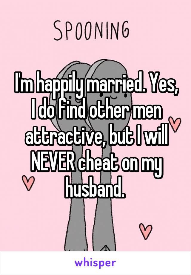 I'm happily married. Yes, I do find other men attractive, but I will NEVER cheat on my husband. 