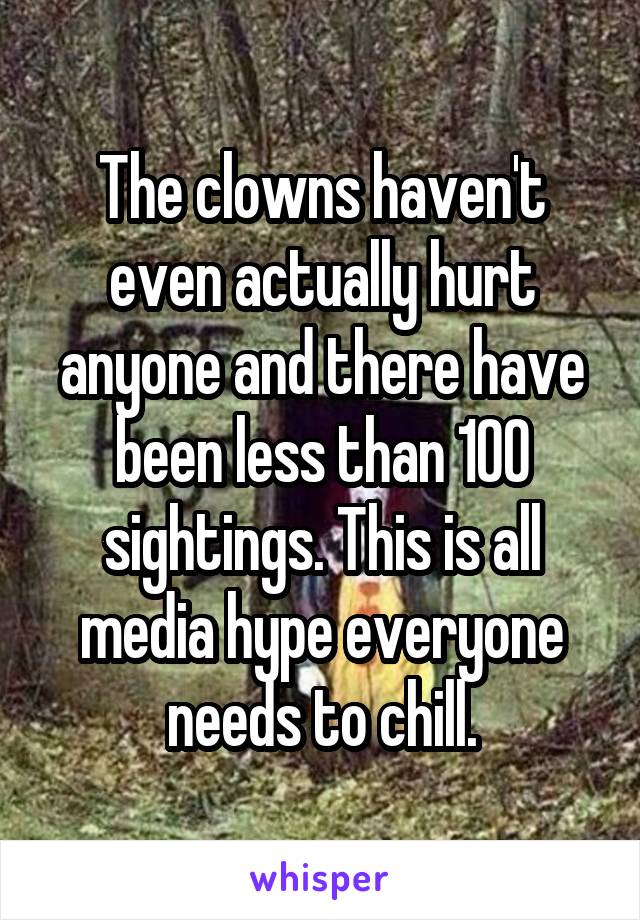 The clowns haven't even actually hurt anyone and there have been less than 100 sightings. This is all media hype everyone needs to chill.