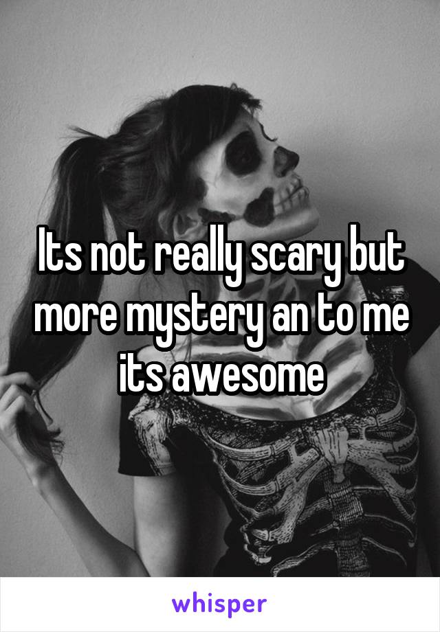 Its not really scary but more mystery an to me its awesome