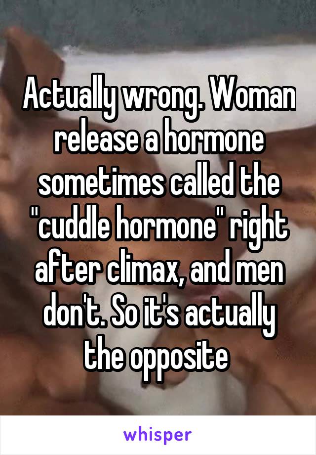Actually wrong. Woman release a hormone sometimes called the "cuddle hormone" right after climax, and men don't. So it's actually the opposite 