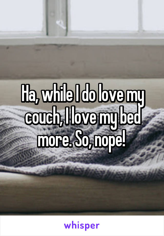 Ha, while I do love my couch, I love my bed more. So, nope! 