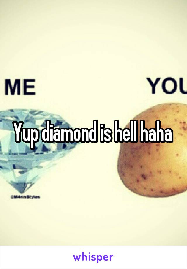 Yup diamond is hell haha 
