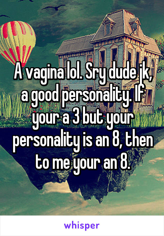 A vagina lol. Sry dude jk, a good personality. If your a 3 but your personality is an 8, then to me your an 8.