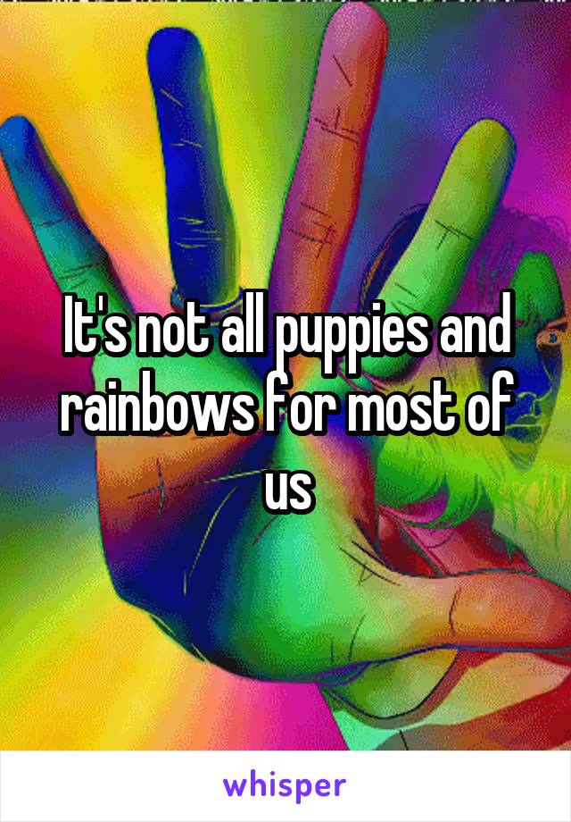It's not all puppies and rainbows for most of us