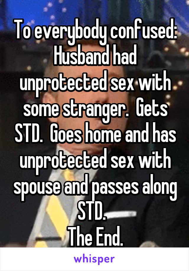 To everybody confused:
Husband had unprotected sex with some stranger.  Gets STD.  Goes home and has unprotected sex with spouse and passes along STD.  
The End.
