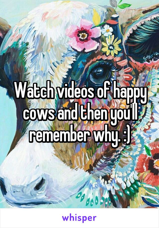 Watch videos of happy cows and then you'll remember why. :)