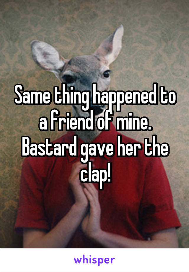 Same thing happened to a friend of mine. Bastard gave her the clap!
