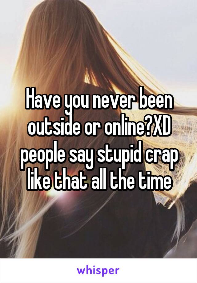 Have you never been outside or online?XD people say stupid crap like that all the time