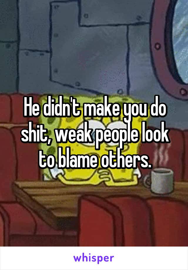 He didn't make you do shit, weak people look to blame others.