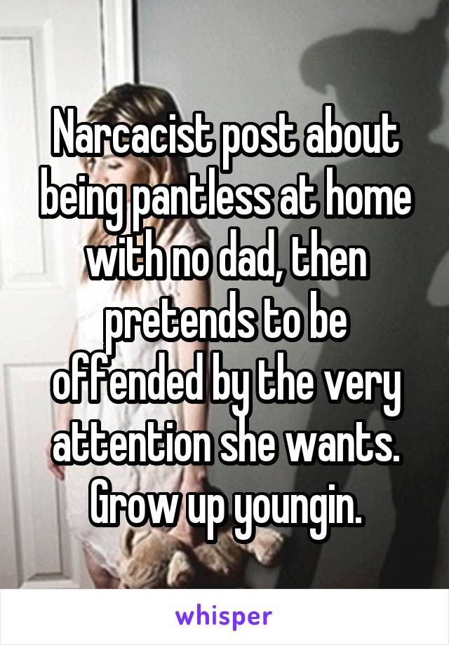 Narcacist post about being pantless at home with no dad, then pretends to be offended by the very attention she wants. Grow up youngin.