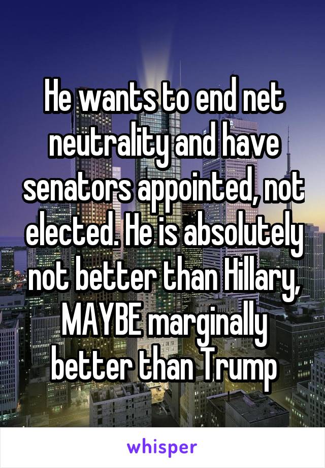 He wants to end net neutrality and have senators appointed, not elected. He is absolutely not better than Hillary, MAYBE marginally better than Trump