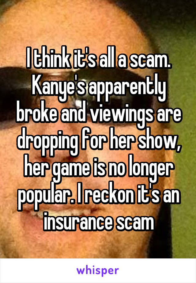 I think it's all a scam. Kanye's apparently broke and viewings are dropping for her show, her game is no longer popular. I reckon it's an insurance scam