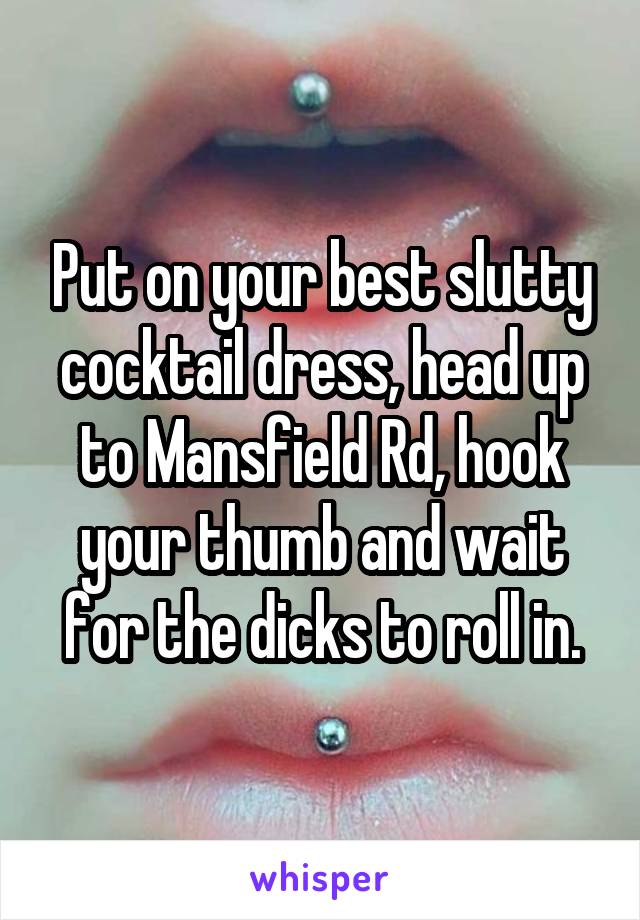 Put on your best slutty cocktail dress, head up to Mansfield Rd, hook your thumb and wait for the dicks to roll in.