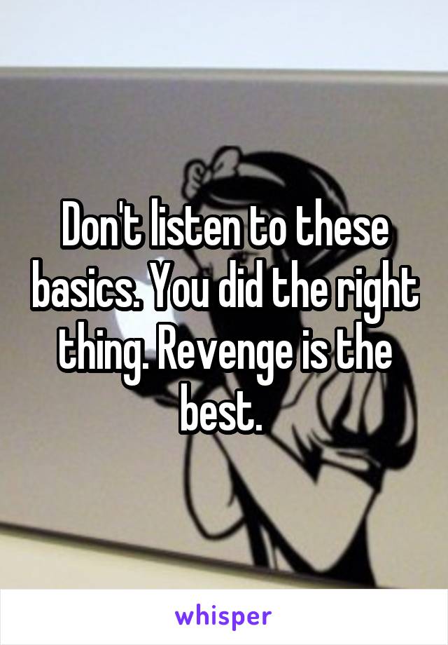 Don't listen to these basics. You did the right thing. Revenge is the best. 