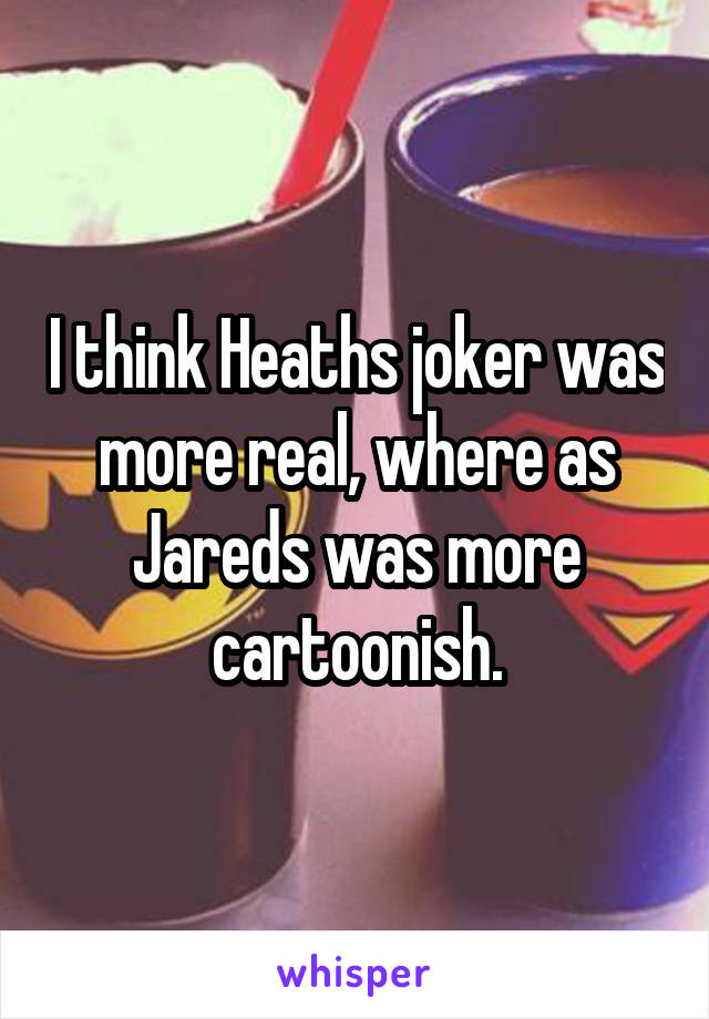 I think Heaths joker was more real, where as Jareds was more cartoonish.