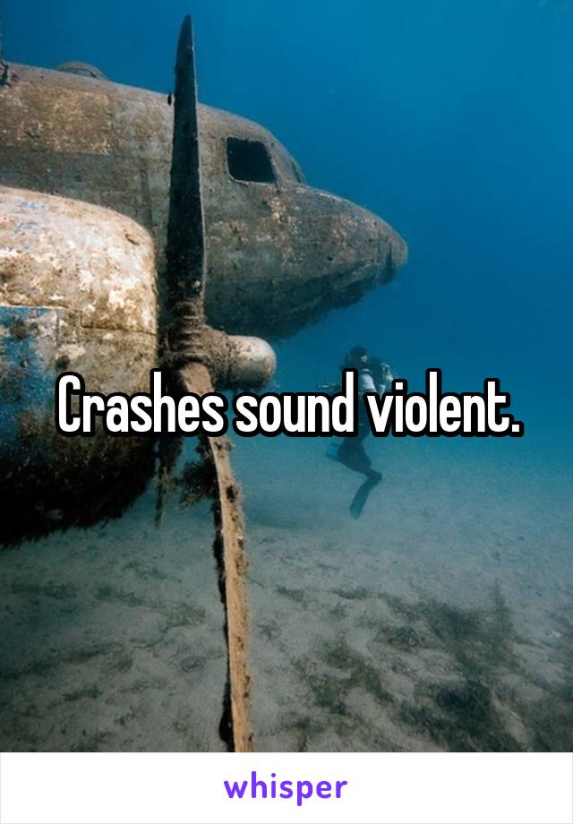 Crashes sound violent.