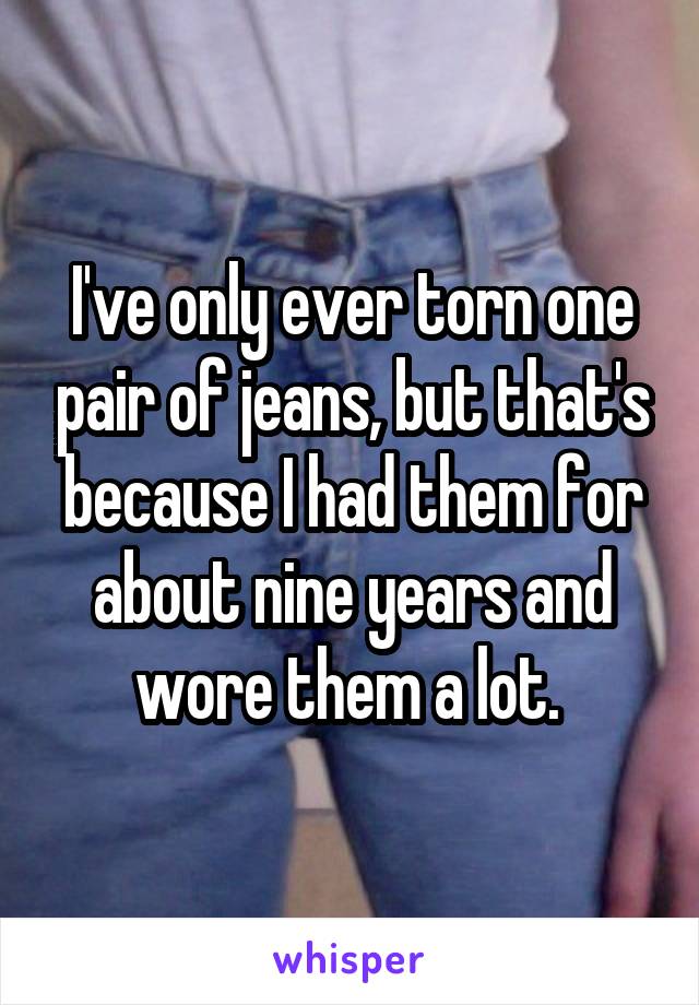 I've only ever torn one pair of jeans, but that's because I had them for about nine years and wore them a lot. 