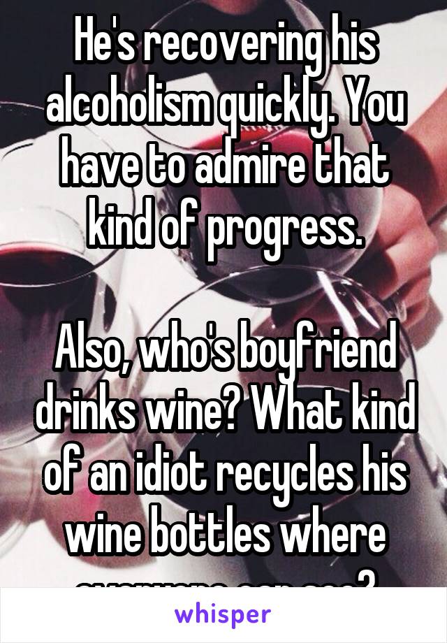 He's recovering his alcoholism quickly. You have to admire that kind of progress.

Also, who's boyfriend drinks wine? What kind of an idiot recycles his wine bottles where everyone can see?