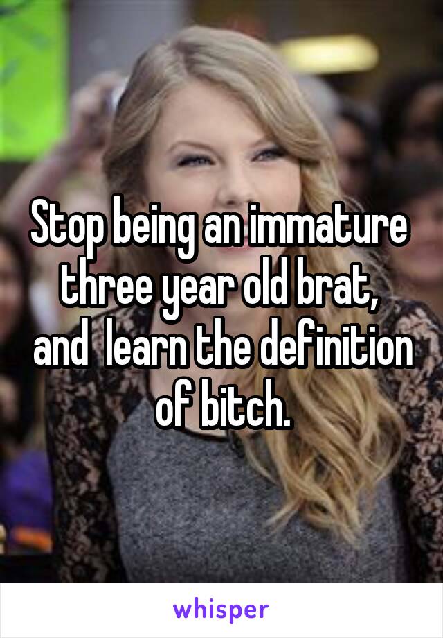 Stop being an immature  three year old brat,  and  learn the definition of bitch.