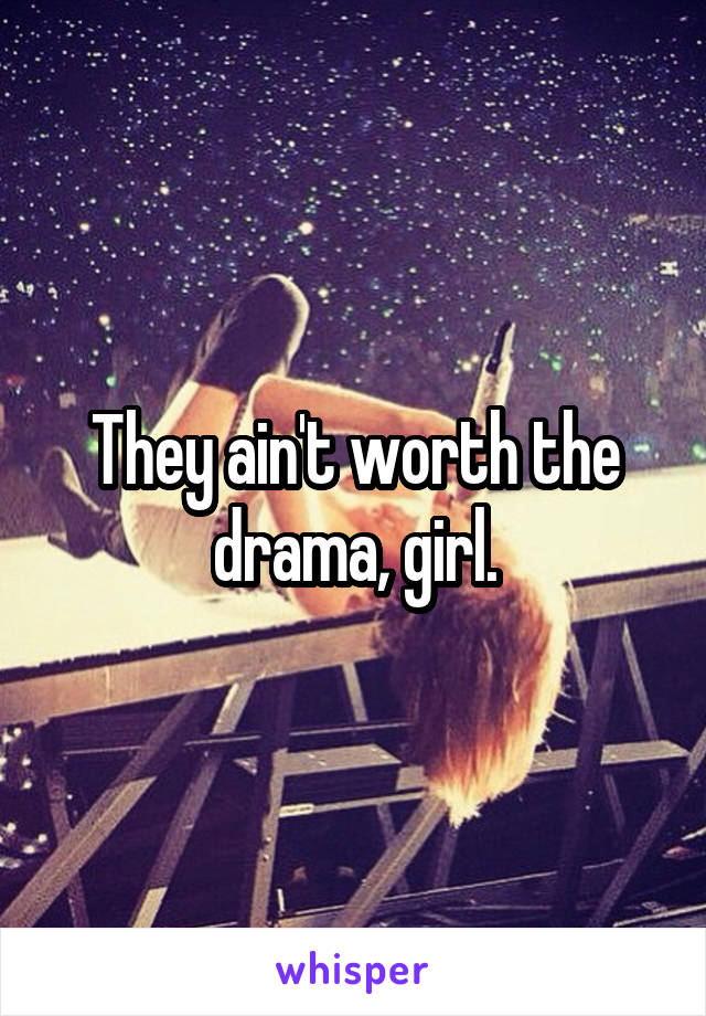 They ain't worth the drama, girl.