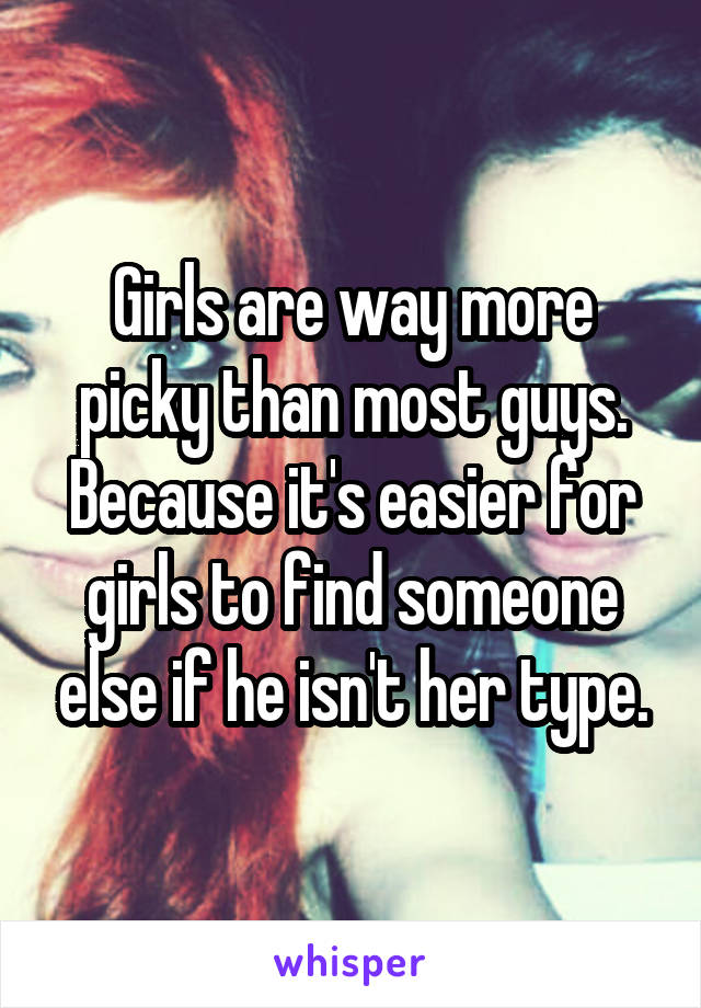 Girls are way more picky than most guys. Because it's easier for girls to find someone else if he isn't her type.