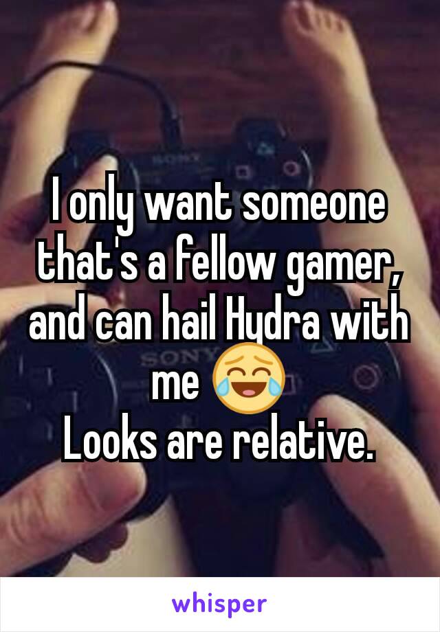 I only want someone that's a fellow gamer, and can hail Hydra with me 😂
Looks are relative.