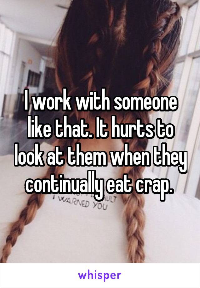 I work with someone like that. It hurts to look at them when they continually eat crap. 