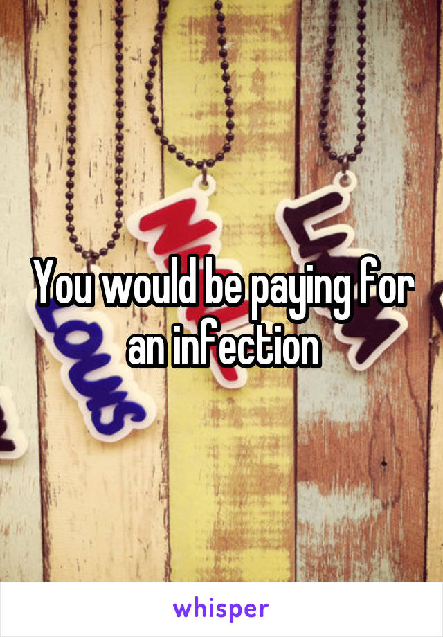 You would be paying for an infection