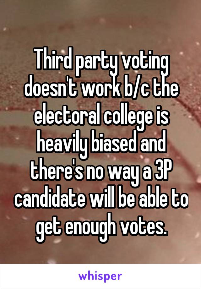 Third party voting doesn't work b/c the electoral college is heavily biased and there's no way a 3P candidate will be able to get enough votes.
