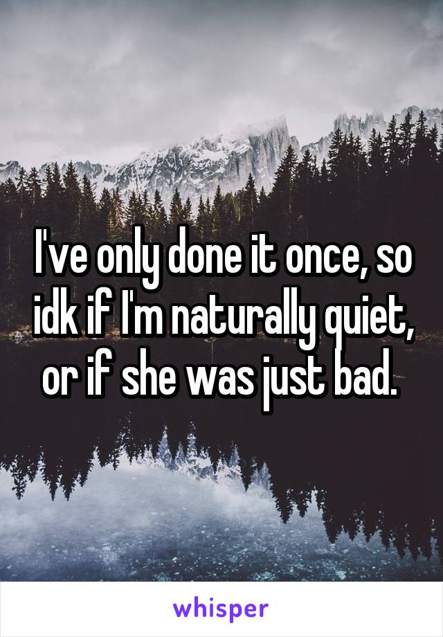I've only done it once, so idk if I'm naturally quiet, or if she was just bad. 