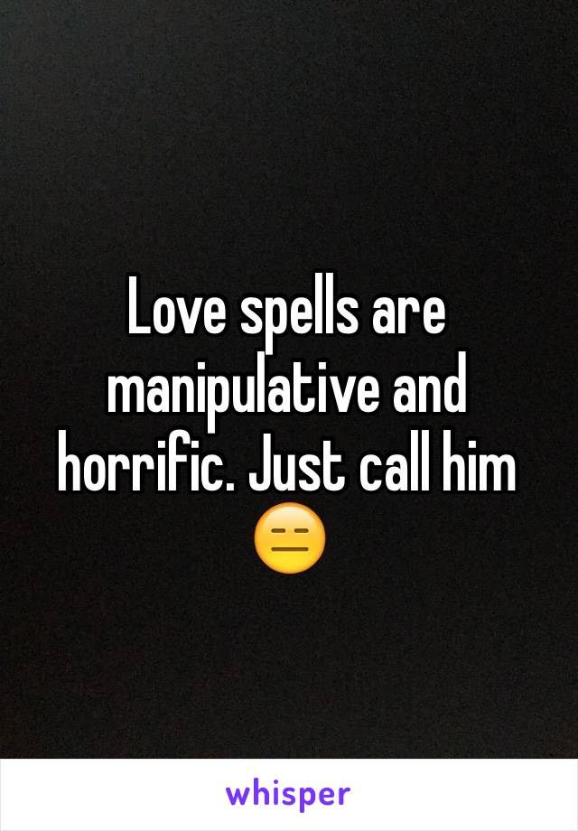 Love spells are manipulative and horrific. Just call him 😑