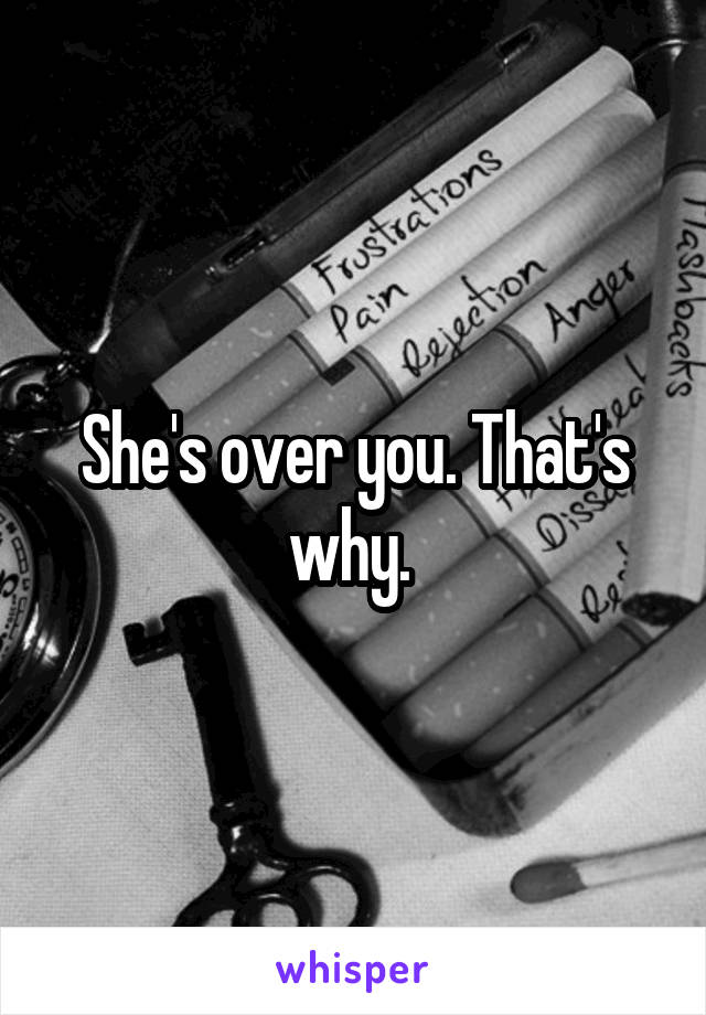 She's over you. That's why. 