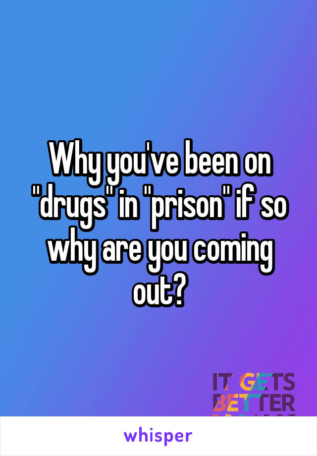 Why you've been on "drugs" in "prison" if so why are you coming out?