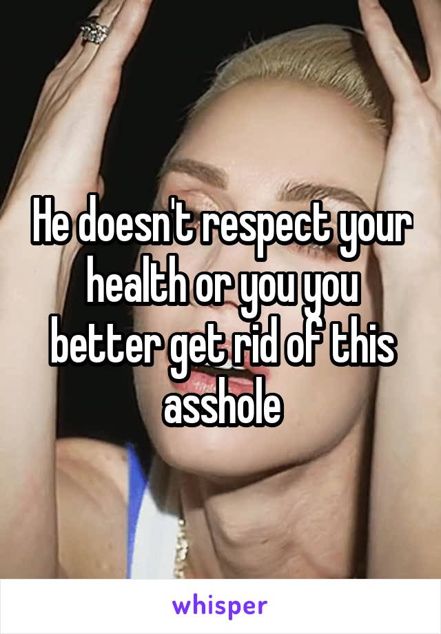 He doesn't respect your health or you you better get rid of this asshole
