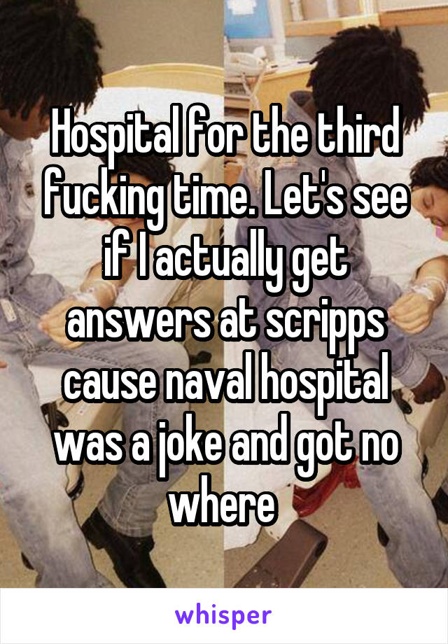 Hospital for the third fucking time. Let's see if I actually get answers at scripps cause naval hospital was a joke and got no where 