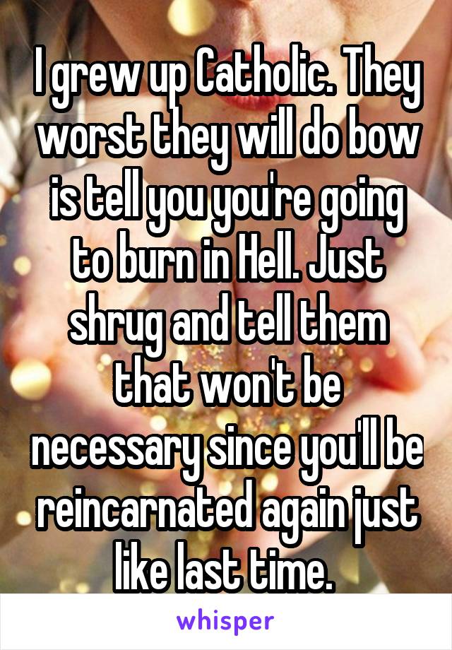 I grew up Catholic. They worst they will do bow is tell you you're going to burn in Hell. Just shrug and tell them that won't be necessary since you'll be reincarnated again just like last time. 