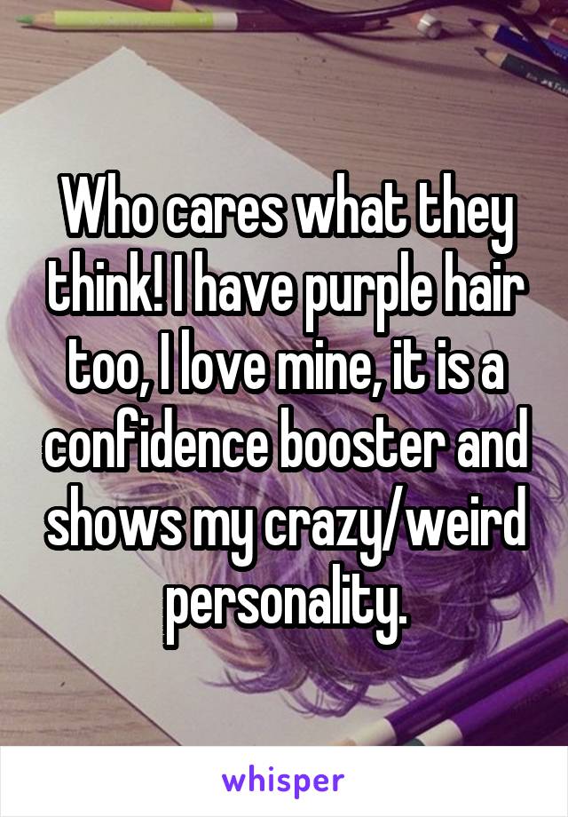 Who cares what they think! I have purple hair too, I love mine, it is a confidence booster and shows my crazy/weird personality.