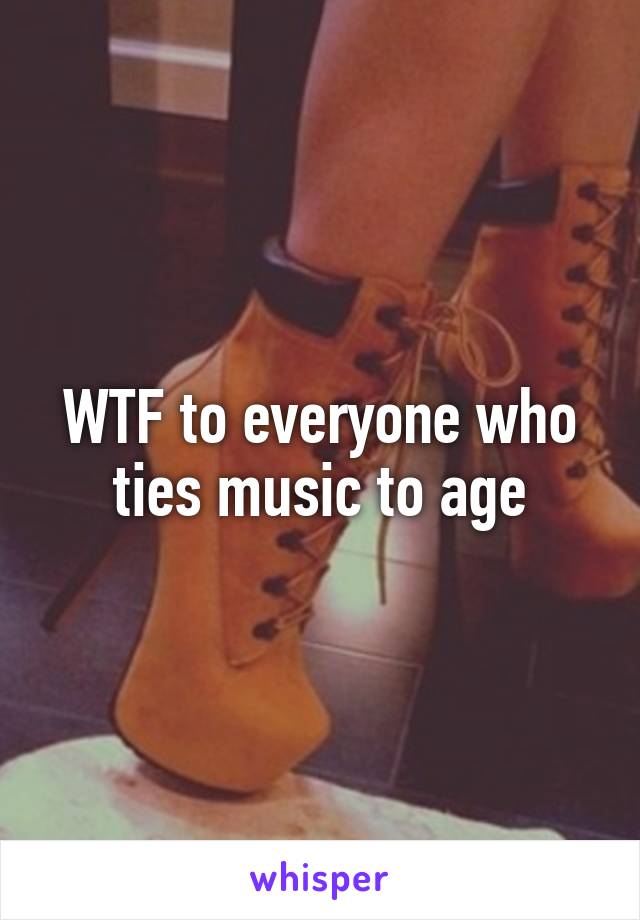 WTF to everyone who ties music to age