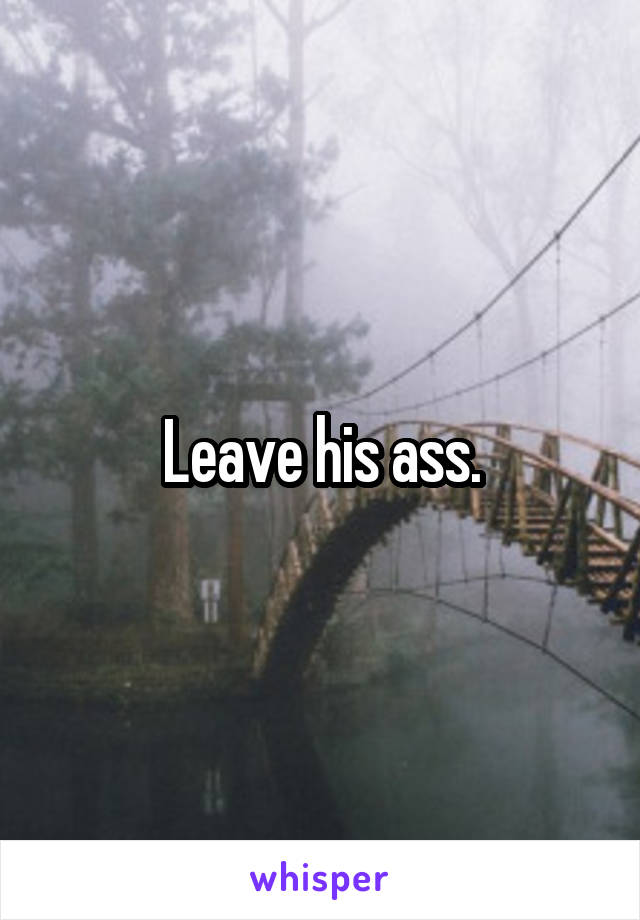 Leave his ass.