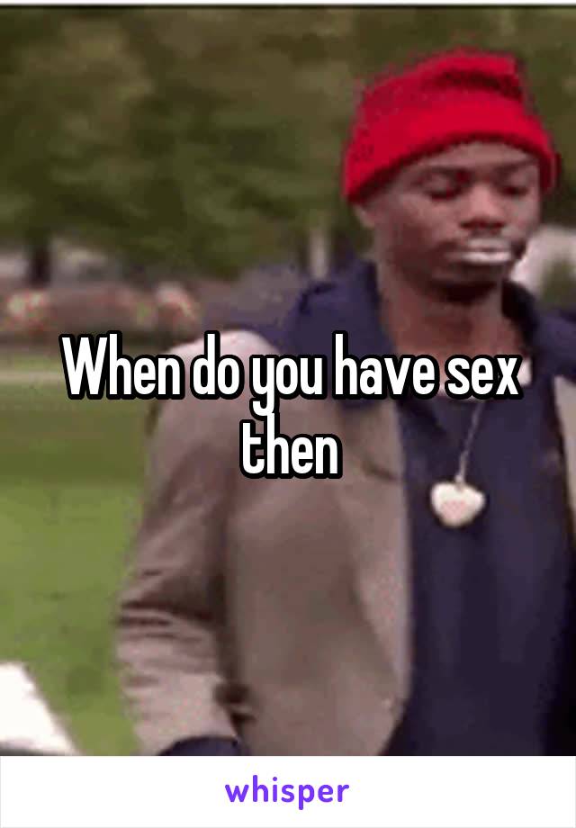 When do you have sex then