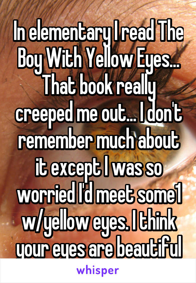 In elementary I read The Boy With Yellow Eyes... That book really creeped me out... I don't remember much about it except I was so worried I'd meet some1 w/yellow eyes. I think your eyes are beautiful