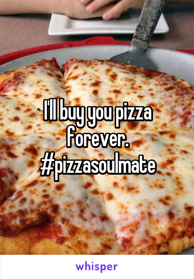 I'll buy you pizza forever. #pizzasoulmate