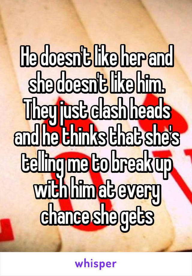 He doesn't like her and she doesn't like him. They just clash heads and he thinks that she's telling me to break up with him at every chance she gets