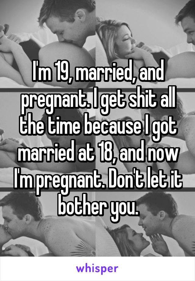 I'm 19, married, and pregnant. I get shit all the time because I got married at 18, and now I'm pregnant. Don't let it bother you.