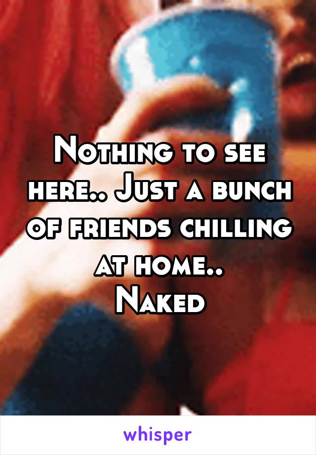 Nothing to see here.. Just a bunch of friends chilling at home..
Naked