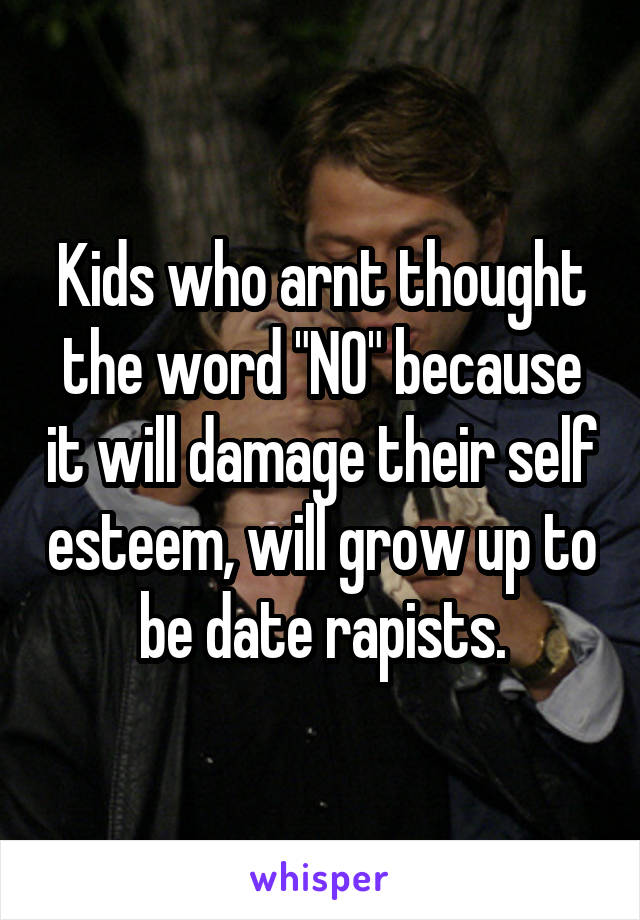 Kids who arnt thought the word "NO" because it will damage their self esteem, will grow up to be date rapists.