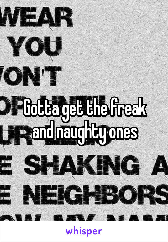 Gotta get the freak and naughty ones